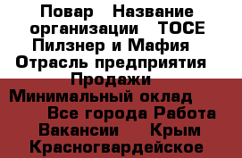 Повар › Название организации ­ ТОСЕ Пилзнер и Мафия › Отрасль предприятия ­ Продажи › Минимальный оклад ­ 20 000 - Все города Работа » Вакансии   . Крым,Красногвардейское